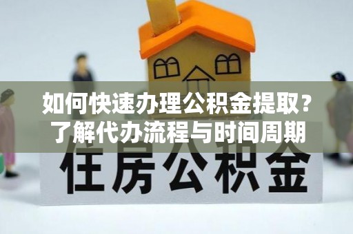 雨花台如何快速办理公积金提取？了解代办流程与时间周期