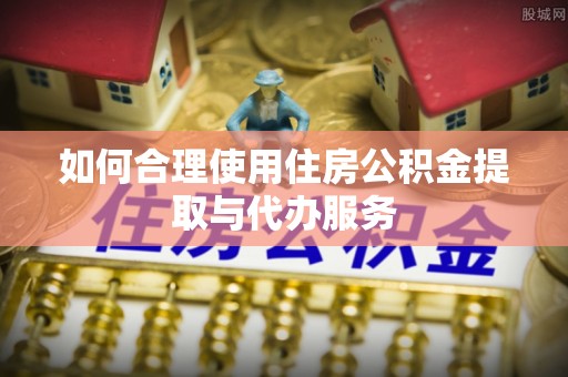 雨花台如何合理使用住房公积金提取与代办服务