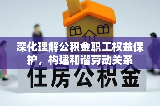雨花台深化理解公积金职工权益保护，构建和谐劳动关系