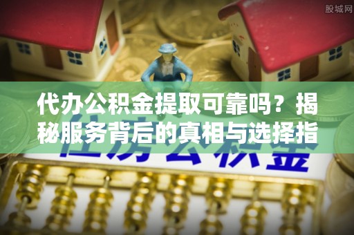 雨花台代办公积金提取可靠吗？揭秘服务背后的真相与选择指南