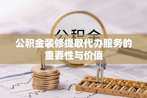 雨花台公积金装修提取代办服务的重要性与价值