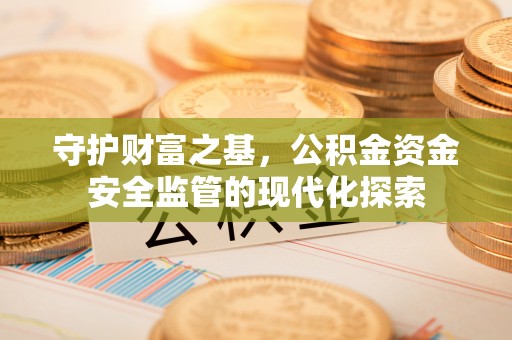 雨花台守护财富之基，公积金资金安全监管的现代化探索