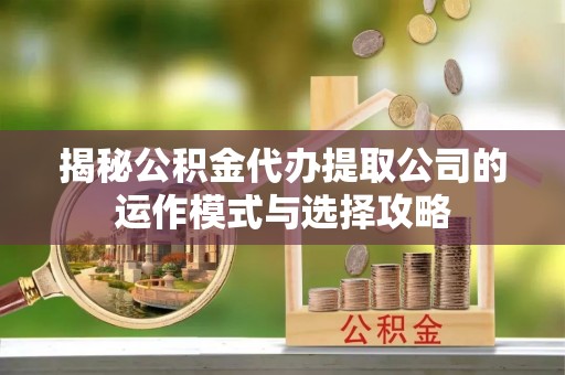 雨花台揭秘公积金代办提取公司的运作模式与选择攻略
