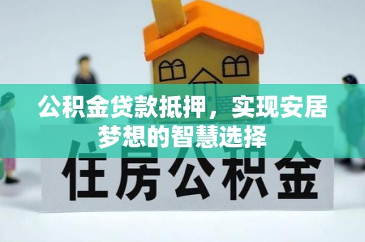 雨花台公积金贷款抵押，实现安居梦想的智慧选择