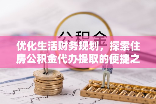 雨花台优化生活财务规划，探索住房公积金代办提取的便捷之道
