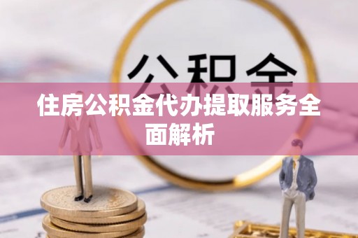 雨花台住房公积金代办提取服务全面解析