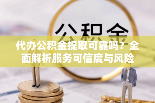 雨花台代办公积金提取可靠吗？全面解析服务可信度与风险