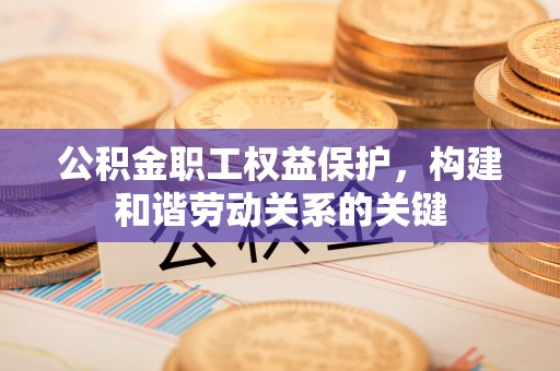 雨花台公积金职工权益保护，构建和谐劳动关系的关键