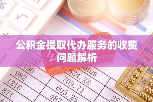 雨花台公积金提取代办服务的收费问题解析