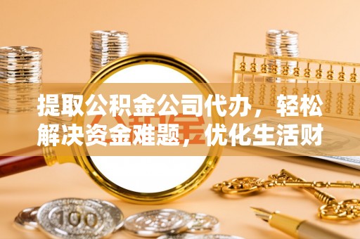 雨花台提取公积金公司代办，轻松解决资金难题，优化生活财务管理