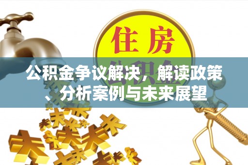 雨花台公积金争议解决，解读政策、分析案例与未来展望