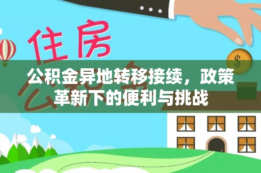 雨花台公积金异地转移接续，政策革新下的便利与挑战
