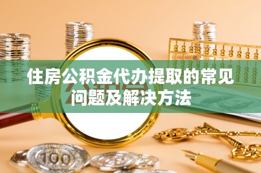 雨花台住房公积金代办提取的常见问题及解决方法