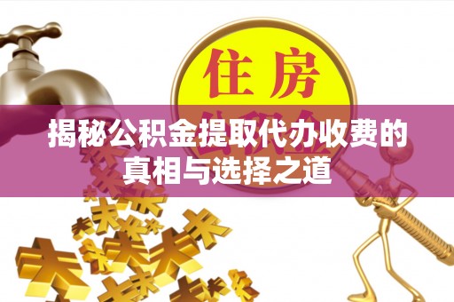 雨花台揭秘公积金提取代办收费的真相与选择之道
