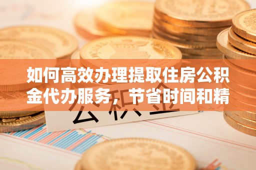 雨花台如何高效办理提取住房公积金代办服务，节省时间和精力
