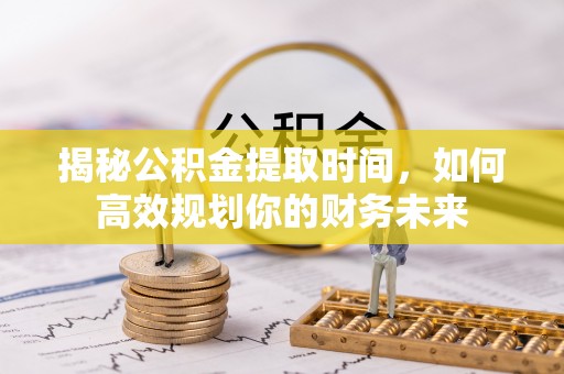 雨花台揭秘公积金提取时间，如何高效规划你的财务未来