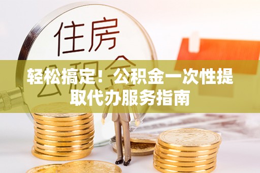 雨花台轻松搞定！公积金一次性提取代办服务指南