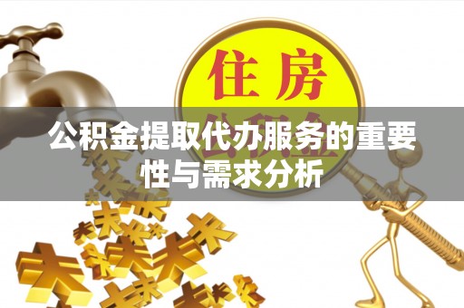 雨花台公积金提取代办服务的重要性与需求分析