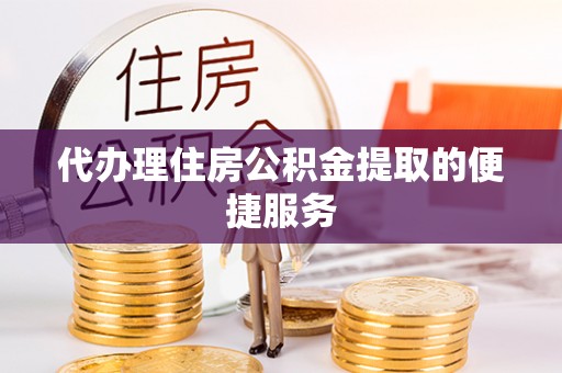 雨花台代办理住房公积金提取的便捷服务