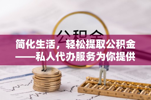 雨花台简化生活，轻松提取公积金——私人代办服务为你提供便利