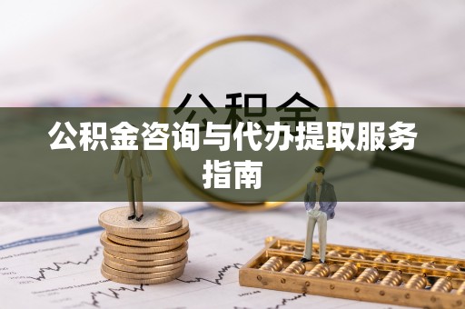 雨花台公积金咨询与代办提取服务指南