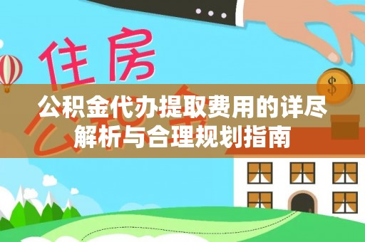 雨花台公积金代办提取费用的详尽解析与合理规划指南