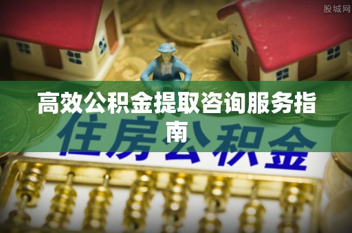 雨花台高效公积金提取咨询服务指南