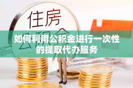 雨花台如何利用公积金进行一次性的提取代办服务