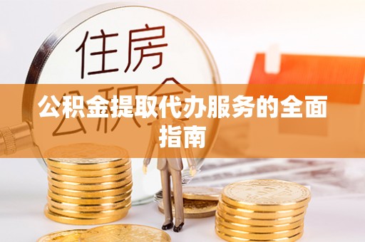 雨花台公积金提取代办服务的全面指南