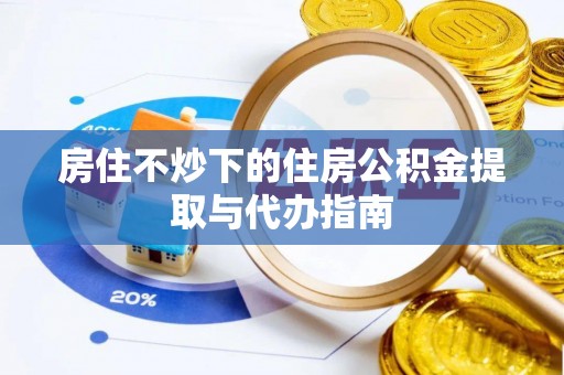 雨花台房住不炒下的住房公积金提取与代办指南