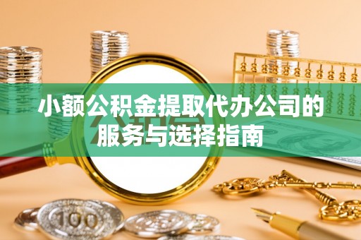 雨花台小额公积金提取代办公司的服务与选择指南