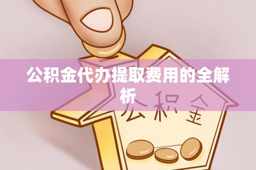 雨花台公积金代办提取费用的全解析