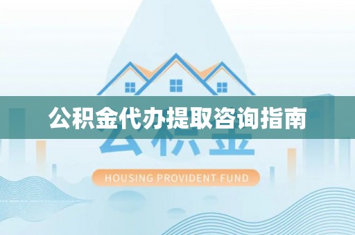 雨花台公积金代办提取咨询指南