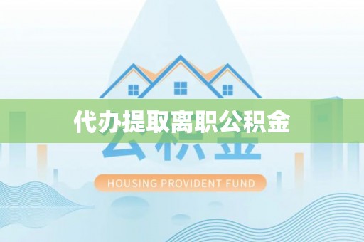 雨花台代办提取离职公积金