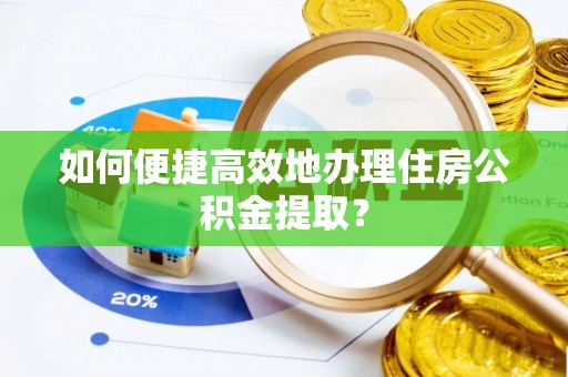 雨花台如何便捷高效地办理住房公积金提取？