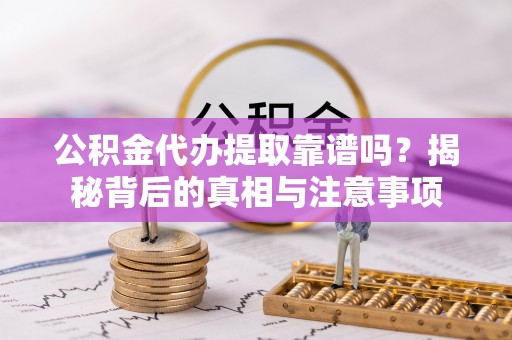 雨花台公积金代办提取靠谱吗？揭秘背后的真相与注意事项