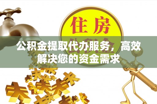 雨花台公积金提取代办服务，高效解决您的资金需求
