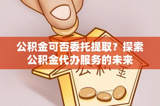 雨花台公积金可否委托提取？探索公积金代办服务的未来