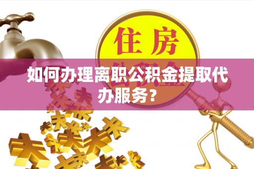雨花台如何办理离职公积金提取代办服务？