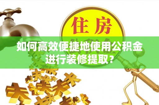 雨花台如何高效便捷地使用公积金进行装修提取？