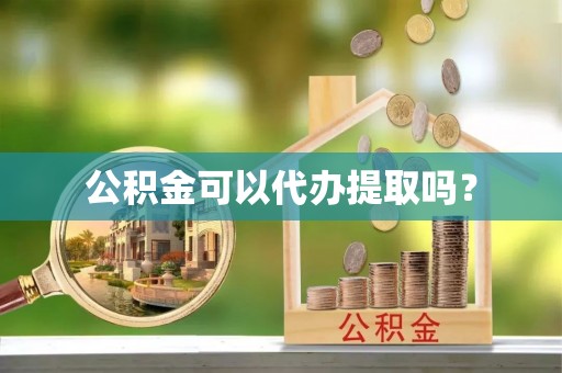 雨花台公积金可以代办提取吗？