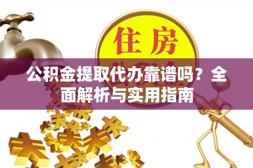 雨花台公积金提取代办靠谱吗？全面解析与实用指南