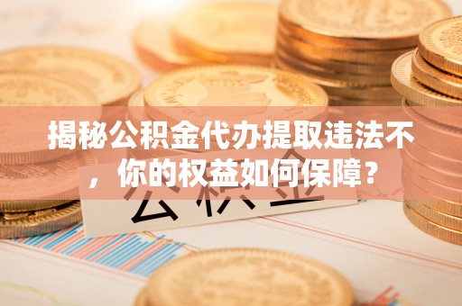 雨花台揭秘公积金代办提取违法不，你的权益如何保障？